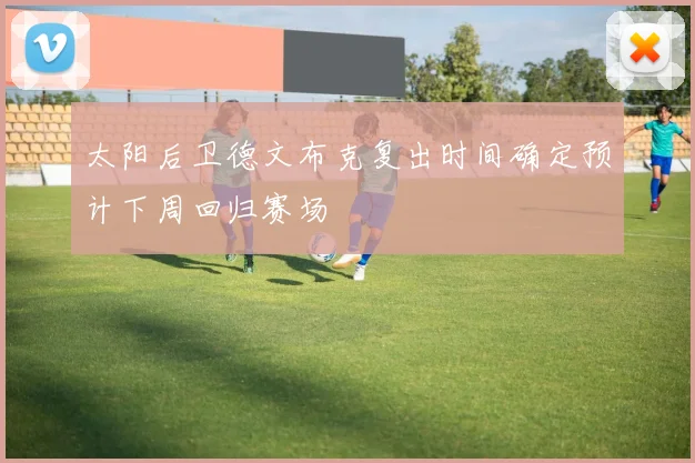 太阳后卫德文布克复出时间确定预计下周回归赛场