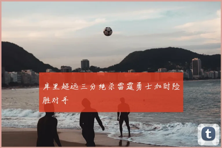 库里超远三分绝杀雷霆勇士加时险胜对手